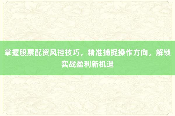掌握股票配资风控技巧，精准捕捉操作方向，解锁实战盈利新机遇