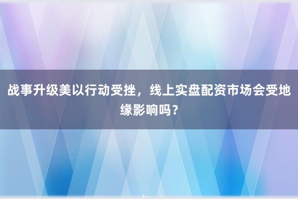 战事升级美以行动受挫,线上实盘配资市场会受地缘影响吗?