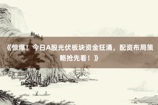 《惊爆！今日A股光伏板块资金狂涌，配资布局策略抢先看！》