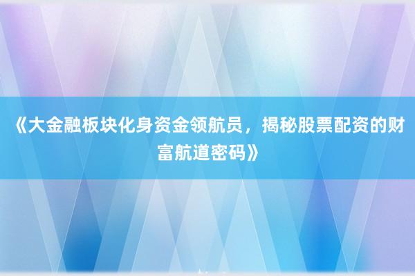 《大金融板块化身资金领航员，揭秘股票配资的财富航道密码》