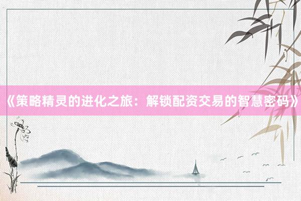 《策略精灵的进化之旅：解锁配资交易的智慧密码》