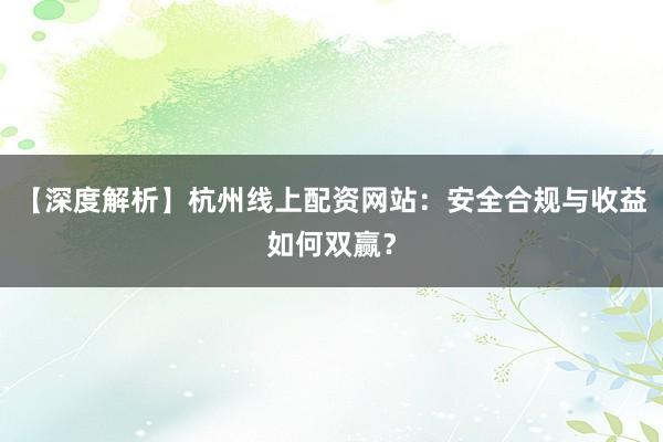 【深度解析】杭州线上配资网站：安全合规与收益如何双赢？