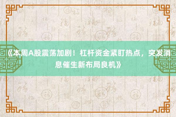 《本周A股震荡加剧！杠杆资金紧盯热点，突发消息催生新布局良机》