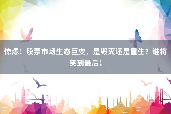 惊爆！股票市场生态巨变，是毁灭还是重生？谁将笑到最后！