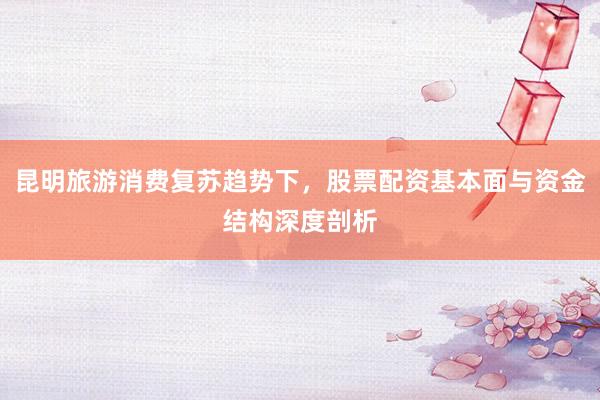 昆明旅游消费复苏趋势下,股票配资基本面与资金结构深度剖析