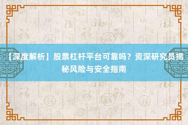 【深度解析】股票杠杆平台可靠吗？资深研究员揭秘风险与安全指南
