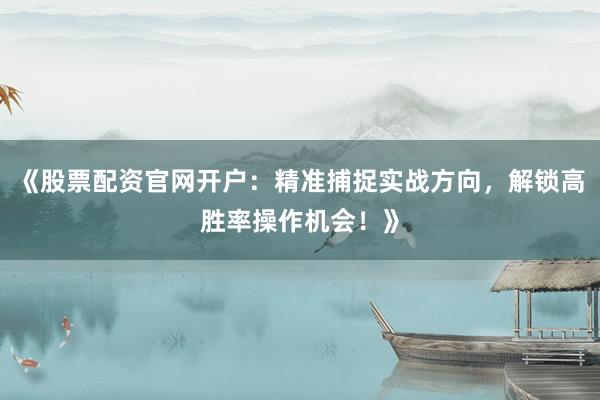 《股票配资官网开户：精准捕捉实战方向，解锁高胜率操作机会！》