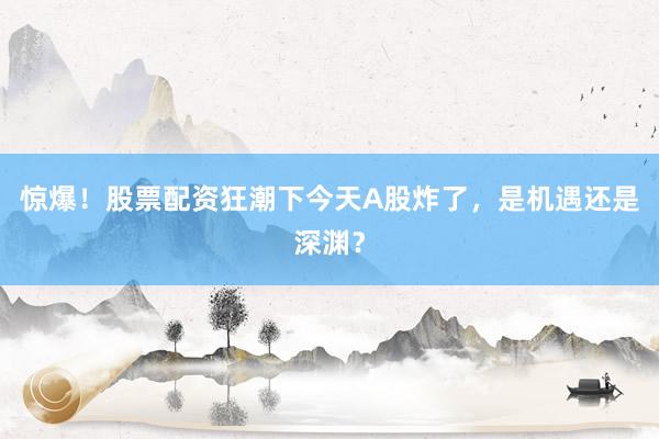 惊爆！股票配资狂潮下今天A股炸了，是机遇还是深渊？