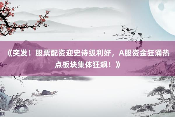 《突发!股票配资迎史诗级利好,A股资金狂涌热点板块集体狂飙!》