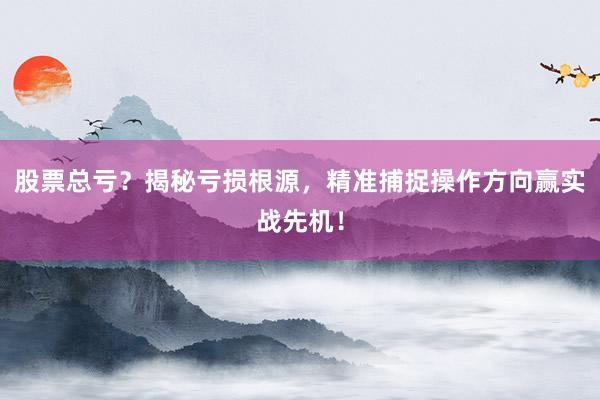 股票总亏？揭秘亏损根源，精准捕捉操作方向赢实战先机！