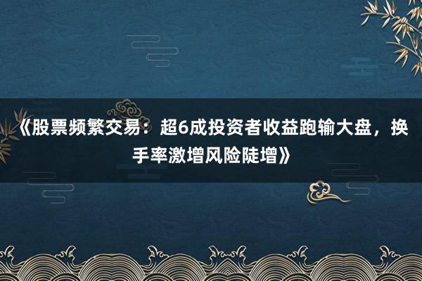 《股票频繁交易:超6成投资者收益跑输大盘,换手率激增风险陡增》