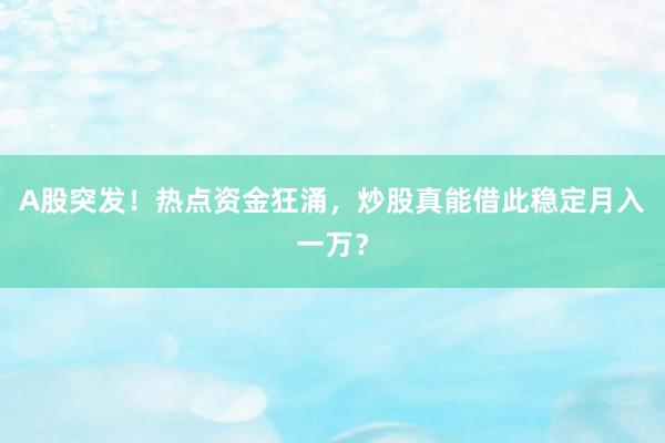 A股突发！热点资金狂涌，炒股真能借此稳定月入一万？