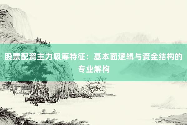 股票配资主力吸筹特征:基本面逻辑与资金结构的专业解构