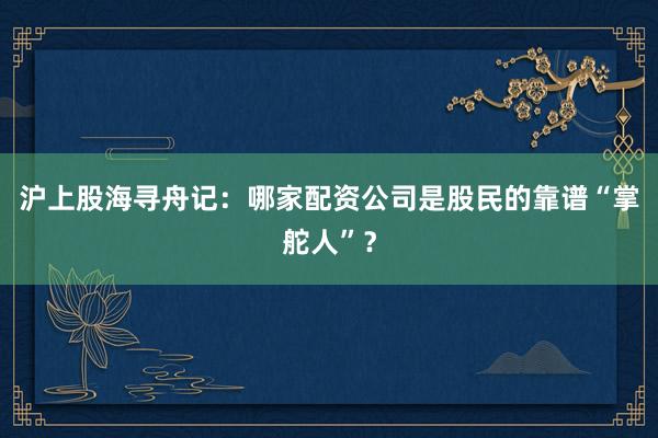 沪上股海寻舟记：哪家配资公司是股民的靠谱“掌舵人”？