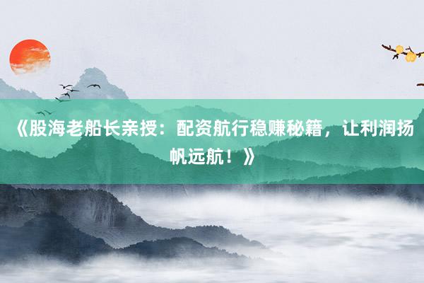 《股海老船长亲授：配资航行稳赚秘籍，让利润扬帆远航！》