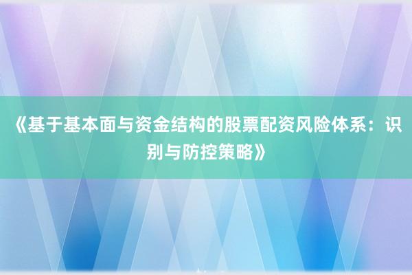 《基于基本面与资金结构的股票配资风险体系：识别与防控策略》