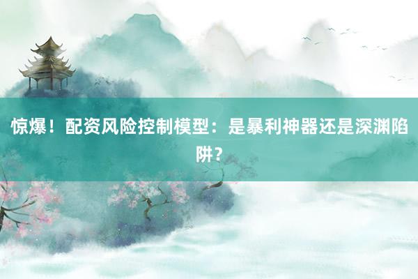惊爆！配资风险控制模型：是暴利神器还是深渊陷阱？