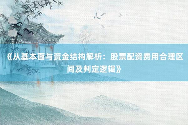 《从基本面与资金结构解析：股票配资费用合理区间及判定逻辑》