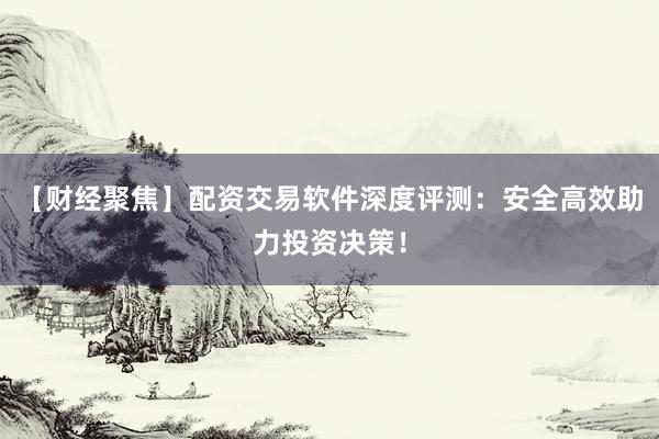 【财经聚焦】配资交易软件深度评测：安全高效助力投资决策！