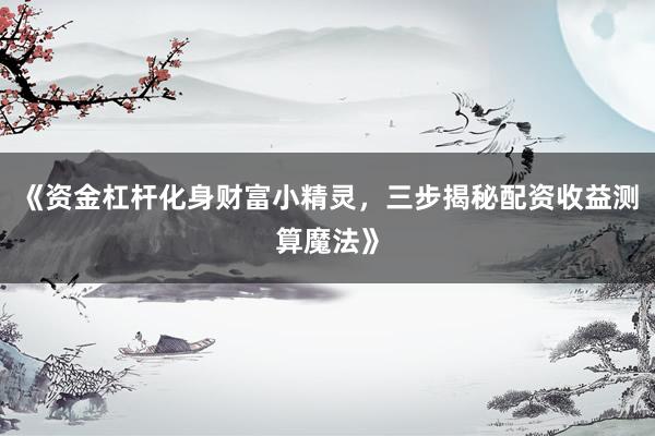《资金杠杆化身财富小精灵，三步揭秘配资收益测算魔法》