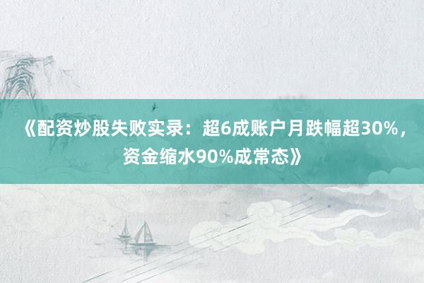 《配资炒股失败实录:超6成账户月跌幅超30%,资金缩水90%成常态》