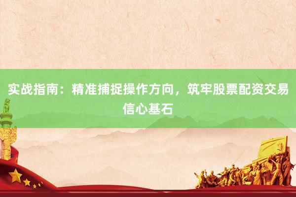 实战指南：精准捕捉操作方向，筑牢股票配资交易信心基石
