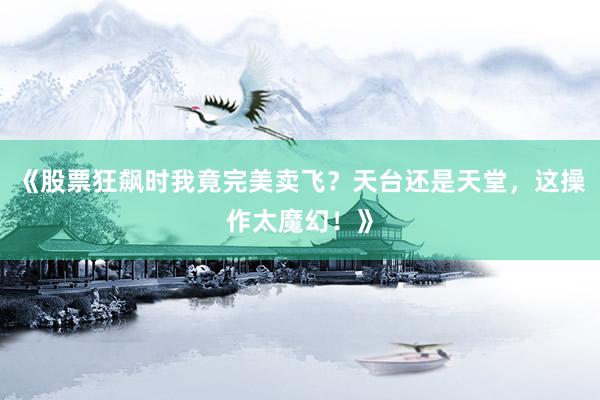 《股票狂飙时我竟完美卖飞？天台还是天堂，这操作太魔幻！》