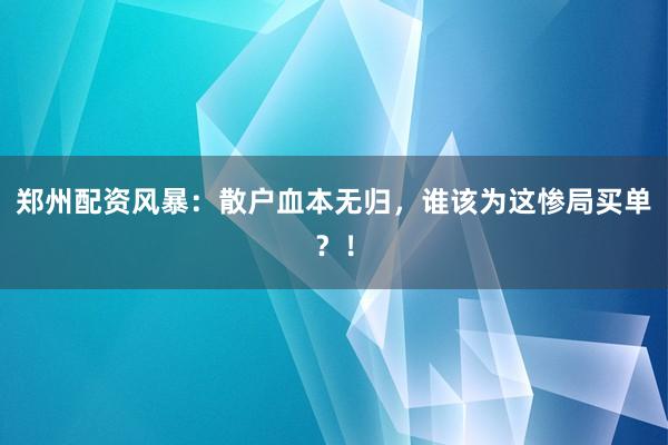 郑州配资风暴：散户血本无归，谁该为这惨局买单？！