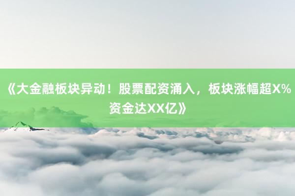 《大金融板块异动！股票配资涌入，板块涨幅超X%资金达XX亿》