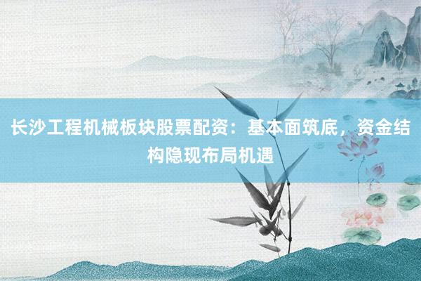 长沙工程机械板块股票配资：基本面筑底，资金结构隐现布局机遇
