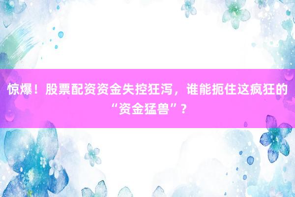 惊爆！股票配资资金失控狂泻，谁能扼住这疯狂的“资金猛兽”？