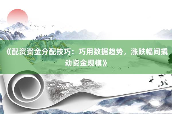 《配资资金分配技巧：巧用数据趋势，涨跌幅间撬动资金规模》