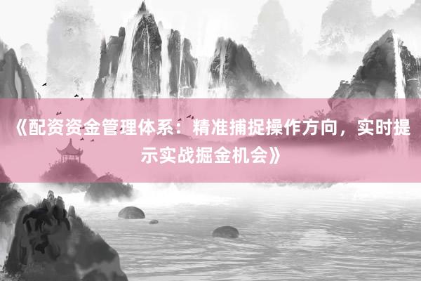 《配资资金管理体系：精准捕捉操作方向，实时提示实战掘金机会》