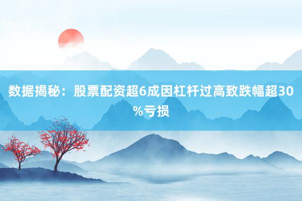 数据揭秘：股票配资超6成因杠杆过高致跌幅超30%亏损