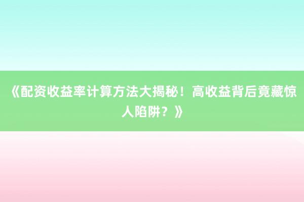 《配资收益率计算方法大揭秘！高收益背后竟藏惊人陷阱？》