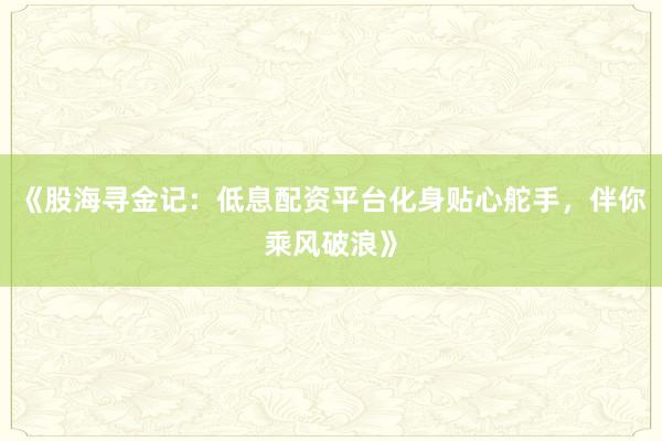 《股海寻金记：低息配资平台化身贴心舵手，伴你乘风破浪》