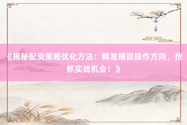 《揭秘配资策略优化方法：精准捕捉操作方向，抢抓实战机会！》