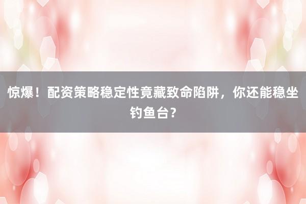 惊爆！配资策略稳定性竟藏致命陷阱，你还能稳坐钓鱼台？