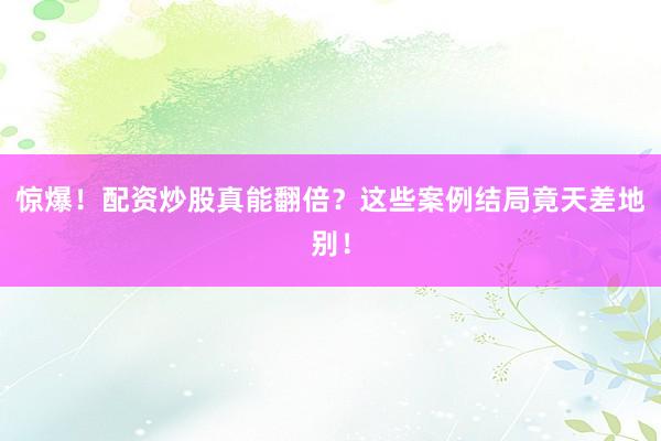 惊爆！配资炒股真能翻倍？这些案例结局竟天差地别！