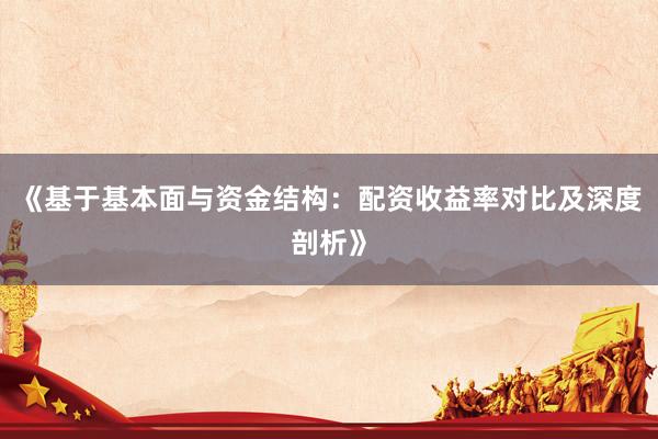 《基于基本面与资金结构：配资收益率对比及深度剖析》