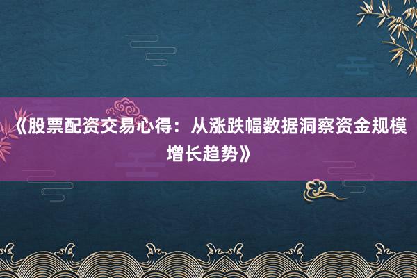 《股票配资交易心得：从涨跌幅数据洞察资金规模增长趋势》