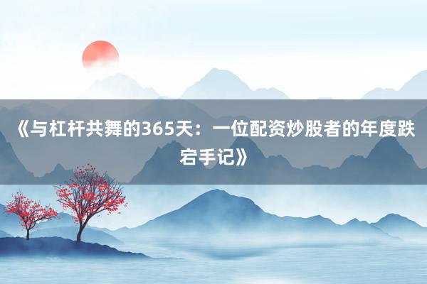 《与杠杆共舞的365天：一位配资炒股者的年度跌宕手记》