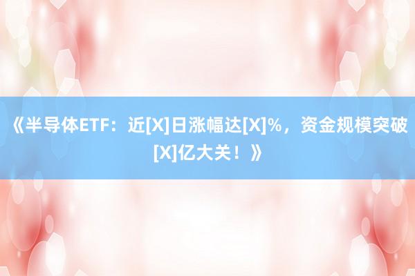 《半导体ETF：近[X]日涨幅达[X]%，资金规模突破[X]亿大关！》