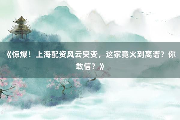 《惊爆！上海配资风云突变，这家竟火到离谱？你敢信？》