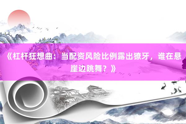 《杠杆狂想曲：当配资风险比例露出獠牙，谁在悬崖边跳舞？》