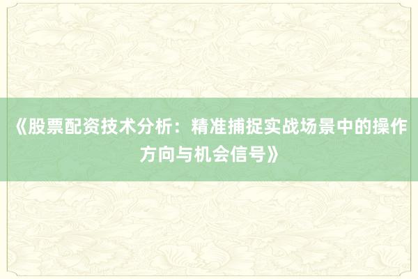 《股票配资技术分析：精准捕捉实战场景中的操作方向与机会信号》