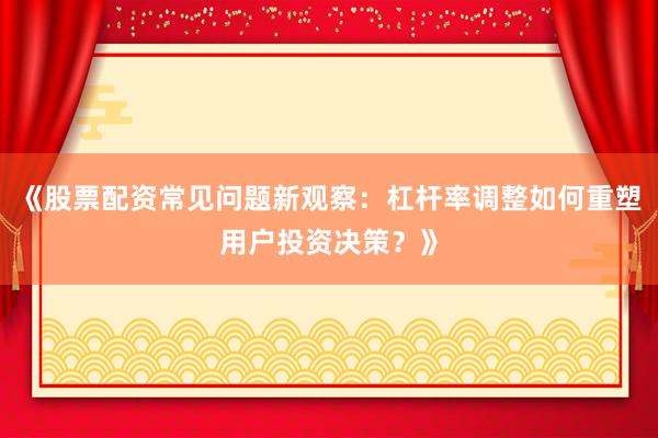 《股票配资常见问题新观察：杠杆率调整如何重塑用户投资决策？》