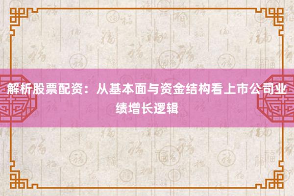 解析股票配资：从基本面与资金结构看上市公司业绩增长逻辑