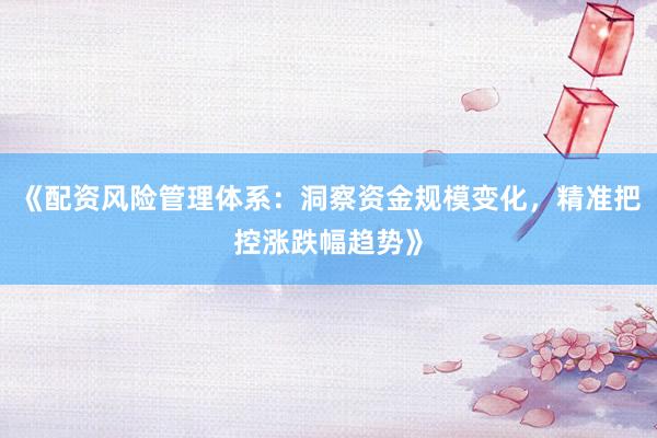 《配资风险管理体系：洞察资金规模变化，精准把控涨跌幅趋势》