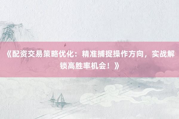 《配资交易策略优化：精准捕捉操作方向，实战解锁高胜率机会！》